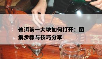 普洱茶一大块如何打开：图解步骤与技巧分享