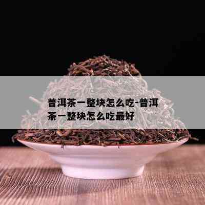 普洱茶一整块怎么吃-普洱茶一整块怎么吃更好