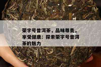 荣字号普洱茶，品味尊贵，享受健康：探索荣字号普洱茶的魅力