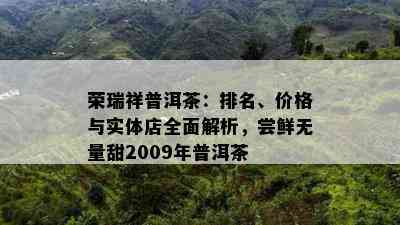 荣瑞祥普洱茶：排名、价格与实体店全面解析，尝鲜无量甜2009年普洱茶