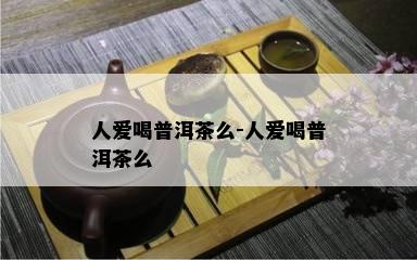 人爱喝普洱茶么-人爱喝普洱茶么