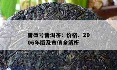 普盛号普洱茶：价格、2006年版及市值全解析