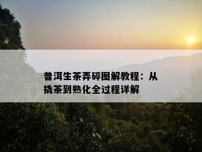 普洱生茶弄碎图解教程：从撬茶到熟化全过程详解