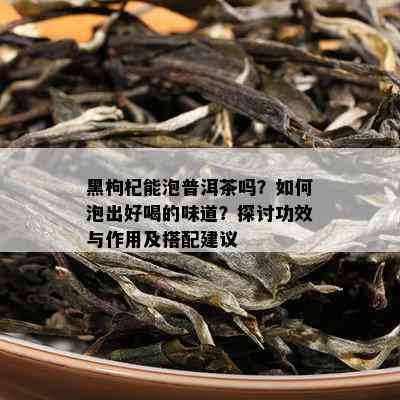 黑枸杞能泡普洱茶吗？如何泡出好喝的味道？探讨功效与作用及搭配建议