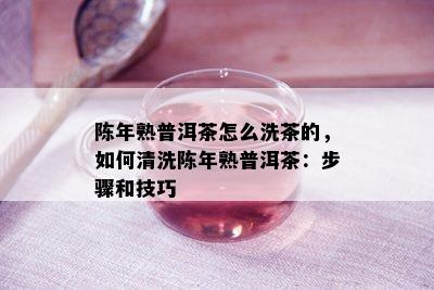 陈年熟普洱茶怎么洗茶的，如何清洗陈年熟普洱茶：步骤和技巧