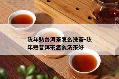 陈年熟普洱茶怎么洗茶-陈年熟普洱茶怎么洗茶好