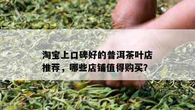 淘宝上口碑好的普洱茶叶店推荐，哪些店铺值得购买？