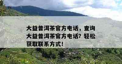 大益普洱茶官方电话，查询大益普洱茶官方电话？轻松获取联系方式！