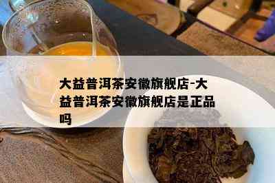 大益普洱茶安徽旗舰店-大益普洱茶安徽旗舰店是正品吗