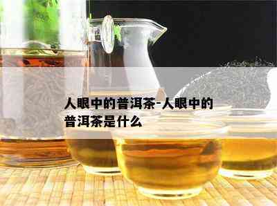 人眼中的普洱茶-人眼中的普洱茶是什么