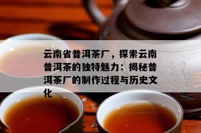 云南省普洱茶厂，探索云南普洱茶的独特魅力：揭秘普洱茶厂的制作过程与历史文化