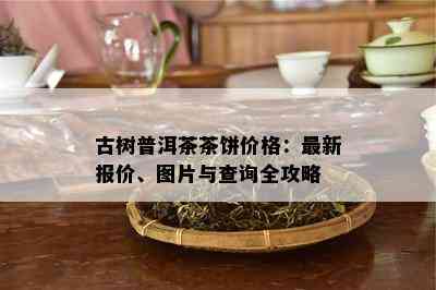 古树普洱茶茶饼价格：最新报价、图片与查询全攻略