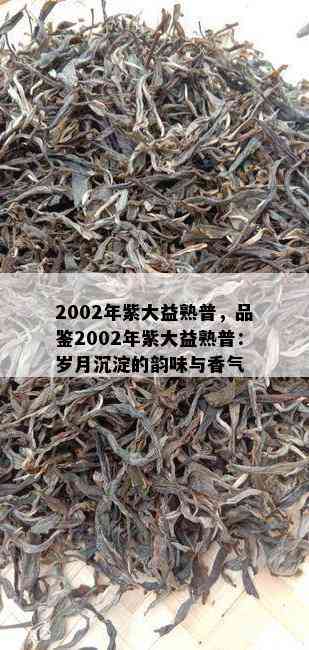 2002年紫大益熟普，品鉴2002年紫大益熟普：岁月沉淀的韵味与香气