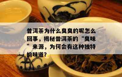 普洱茶为什么臭臭的呢怎么回事，揭秘普洱茶的“臭味”来源，为何会有这种独特的味道？