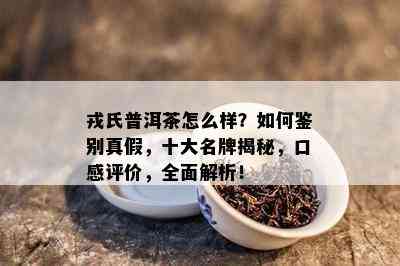 戎氏普洱茶怎么样？如何鉴别真假，十大名牌揭秘，口感评价，全面解析！