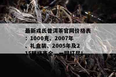 最新戎氏普洱茶官网价格表：1000克、2007年、礼盒装、2005年及215规格齐全，一网打尽！