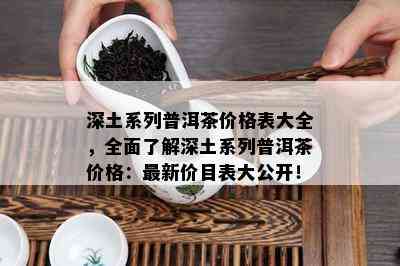 深土系列普洱茶价格表大全，全面了解深土系列普洱茶价格：最新价目表大公开！