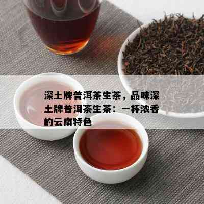 深土牌普洱茶生茶，品味深土牌普洱茶生茶：一杯浓香的云南特色