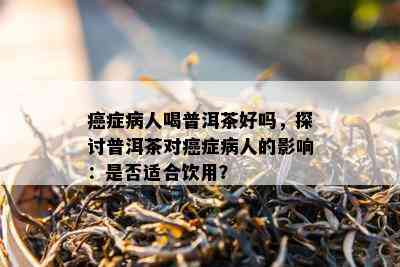 癌症病人喝普洱茶好吗，探讨普洱茶对癌症病人的影响：是否适合饮用？