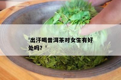 '出汗喝普洱茶对女生有好处吗？'