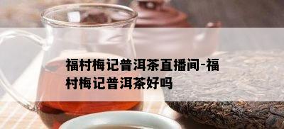 福村梅记普洱茶直播间-福村梅记普洱茶好吗