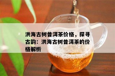 洪海古树普洱茶价格，探寻古韵：洪海古树普洱茶的价格解析