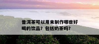 普洱茶可以用来制作哪些好喝的饮品？包括奶茶吗？