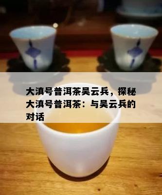 大滇号普洱茶吴云兵，探秘大滇号普洱茶：与吴云兵的对话