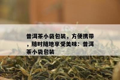 普洱茶小袋包装，方便携带，随时随地享受美味：普洱茶小袋包装