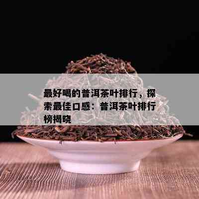 更好喝的普洱茶叶排行，探索更佳口感：普洱茶叶排行榜揭晓