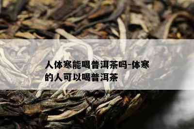 人体寒能喝普洱茶吗-体寒的人可以喝普洱茶