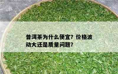 普洱茶为什么便宜？价格波动大还是质量问题？