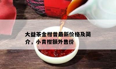 大益茶金柑普最新价格及简介，小青柑额外售价