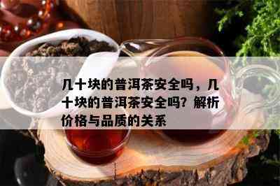 几十块的普洱茶安全吗，几十块的普洱茶安全吗？解析价格与品质的关系