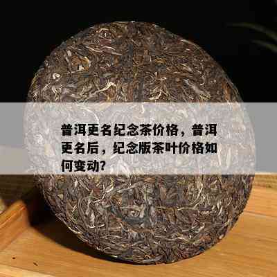 普洱更名纪念茶价格，普洱更名后，纪念版茶叶价格如何变动？