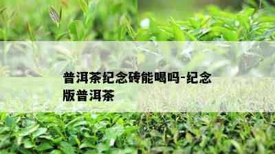 普洱茶纪念砖能喝吗-纪念版普洱茶