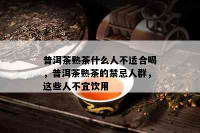 普洱茶熟茶什么人不适合喝，普洱茶熟茶的禁忌人群，这些人不宜饮用