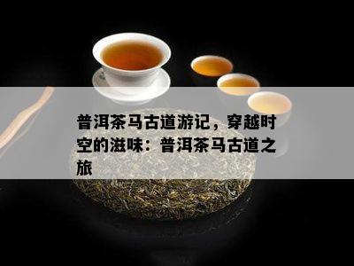 普洱茶马古道游记，穿越时空的滋味：普洱茶马古道之旅