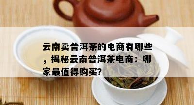 云南卖普洱茶的电商有哪些，揭秘云南普洱茶电商：哪家最值得购买？