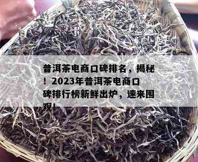 普洱茶电商口碑排名，揭秘！2023年普洱茶电商口碑排行榜新鲜出炉，速来围观！