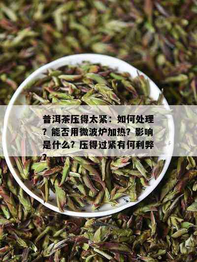 普洱茶压得太紧：如何处理？能否用微波炉加热？影响是什么？压得过紧有何利弊？