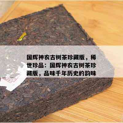 国辉神农古树茶珍藏版，稀世珍品：国辉神农古树茶珍藏版，品味千年历史的韵味