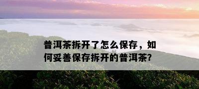 普洱茶拆开了怎么保存，如何妥善保存拆开的普洱茶？