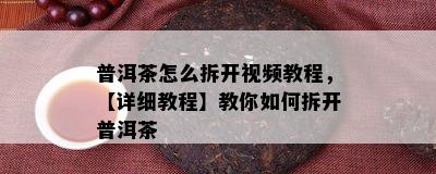 普洱茶怎么拆开视频教程，【详细教程】教你如何拆开普洱茶