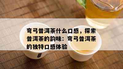 弯弓普洱茶什么口感，探索普洱茶的韵味：弯弓普洱茶的独特口感体验