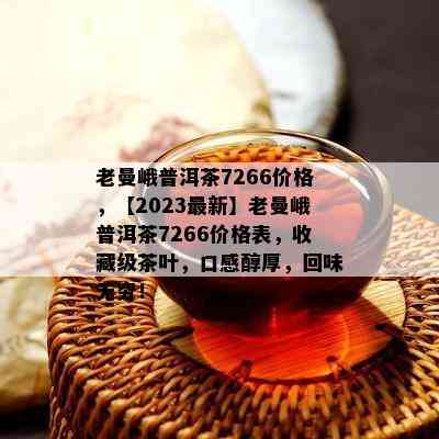 老曼峨普洱茶7266价格，【2023最新】老曼峨普洱茶7266价格表，收藏级茶叶，口感醇厚，回味无穷！