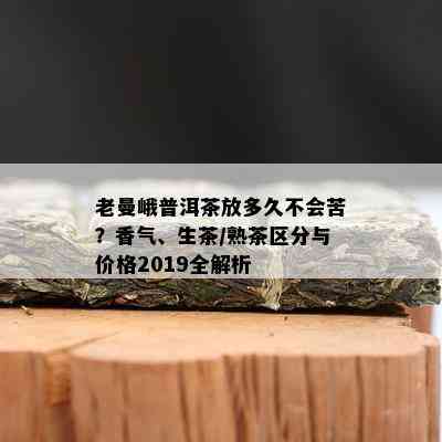 老曼峨普洱茶放多久不会苦？香气、生茶/熟茶区分与价格2019全解析