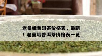 老曼峨普洱茶价格表，最新！老曼峨普洱茶价格表一览