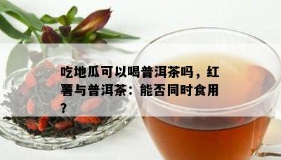 吃地瓜可以喝普洱茶吗，红薯与普洱茶：能否同时食用？