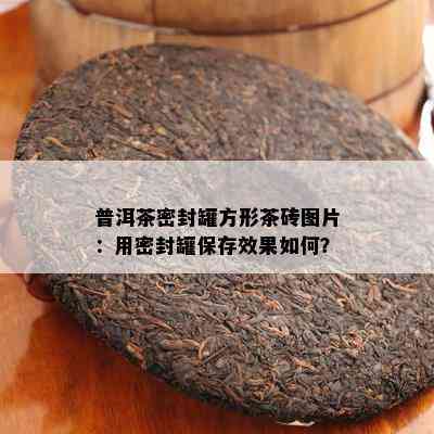 普洱茶密封罐方形茶砖图片：用密封罐保存效果如何？